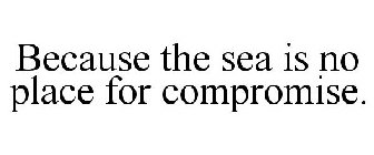 BECAUSE THE SEA IS NO PLACE FOR COMPROMISE.