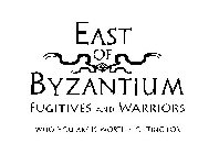 EAST OF BYZANTIUM FUGITIVES AND WARRIORS WHO YOU ARE IS WORTH FIGHTING FOR