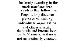 THE FOREIGN WORDING IN THE MARK TRANSLATES INTO ENGLISH AS THAT FOLLOW ME. PREPAID LONG DISTANCE PHONE CARD, USED BY INDIVIDUALS, ORGANIZATION AND OTHERS TO MAKE DOMESTIC AND INTERNATIONAL CALLS. MAGN
