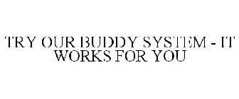 TRY OUR BUDDY SYSTEM - IT WORKS FOR YOU