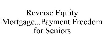 REVERSE EQUITY MORTGAGE...PAYMENT FREEDOM FOR SENIORS