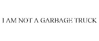 I AM NOT A GARBAGE TRUCK