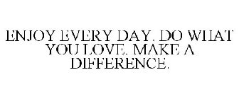 ENJOY EVERY DAY. DO WHAT YOU LOVE. MAKE A DIFFERENCE.