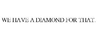 WE HAVE A DIAMOND FOR THAT.