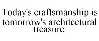 TODAY'S CRAFTSMANSHIP IS TOMORROW'S ARCHITECTURAL TREASURE.