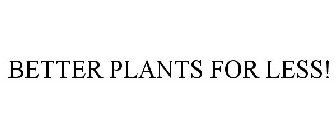 BETTER PLANTS FOR LESS!