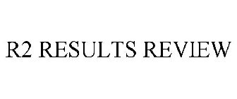 R2 RESULTS REVIEW