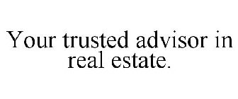 YOUR TRUSTED ADVISOR IN REAL ESTATE.