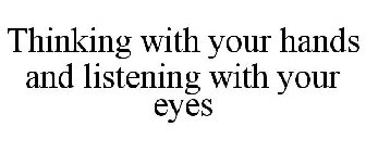 THINKING WITH YOUR HANDS AND LISTENING WITH YOUR EYES