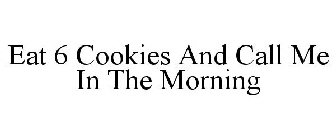 EAT 6 COOKIES AND CALL ME IN THE MORNING