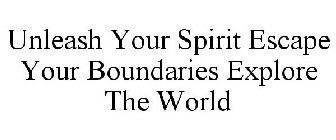 UNLEASH YOUR SPIRIT ESCAPE YOUR BOUNDARIES EXPLORE THE WORLD