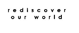 REDISCOVER OUR WORLD