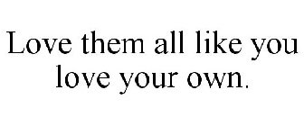 LOVE THEM ALL LIKE YOU LOVE YOUR OWN.