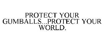 PROTECT YOUR GUMBALLS...PROTECT YOUR WORLD.