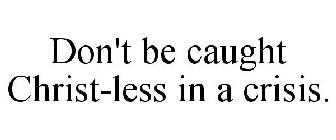 DON'T BE CAUGHT CHRIST-LESS IN A CRISIS.