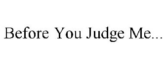 BEFORE YOU JUDGE ME...