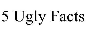 5 UGLY FACTS