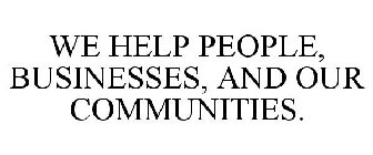 WE HELP PEOPLE, BUSINESSES, AND OUR COMMUNITIES.