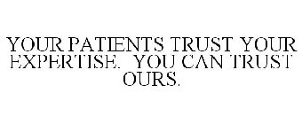 YOUR PATIENTS TRUST YOUR EXPERTISE. YOU CAN TRUST OURS.