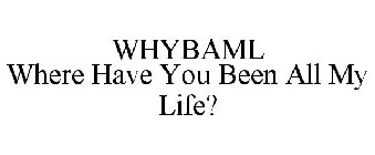 WHYBAML WHERE HAVE YOU BEEN ALL MY LIFE?