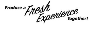 PRODUCE A FRESH EXPERIENCE TOGETHER!
