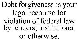 DEBT FORGIVENESS IS YOUR LEGAL RECOURSE FOR VIOLATION OF FEDERAL LAW BY LENDERS, INSTITUTIONAL OR OTHERWISE.