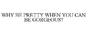 WHY BE PRETTY WHEN YOU CAN BE GORGEOUS?