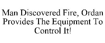 MAN DISCOVERED FIRE, ORDAN PROVIDES THE EQUIPMENT TO CONTROL IT!