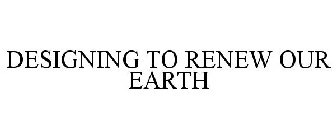 DESIGNING TO RENEW OUR EARTH