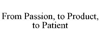 FROM PASSION, TO PRODUCT, TO PATIENT