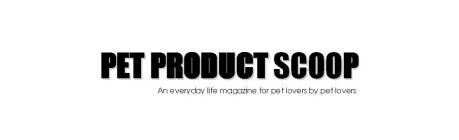 PET PRODUCT SCOOP AN EVERYDAY LIFE MAGAZINE FOR PET LOVERS BY PET LOVERS