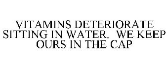 VITAMINS DETERIORATE SITTING IN WATER. WE KEEP OURS IN THE CAP