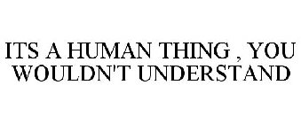 ITS A HUMAN THING , YOU WOULDN'T UNDERSTAND