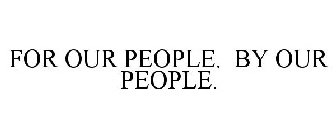 FOR OUR PEOPLE. BY OUR PEOPLE.