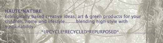 HAUTE*NATURE ECOLOGICALLY BASED CREATIVE IDEAS, ART & GREEN PRODUCTS FOR YOUR CHILDREN, HOME AND LIFESTYLE........BLENDING HIGH STYLE WITH SUSTAINABILITY. ..........................*UPCYCLE*RECYCLED*R