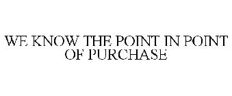 WE KNOW THE POINT IN POINT OF PURCHASE