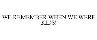 WE REMEMBER WHEN WE WERE KIDS!