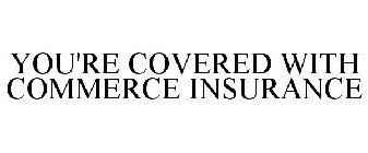 YOU'RE COVERED WITH COMMERCE INSURANCE