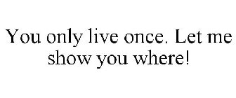 YOU ONLY LIVE ONCE. LET ME SHOW YOU WHERE!