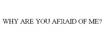 WHY ARE YOU AFRAID OF ME?