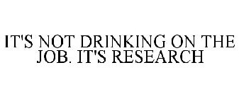 IT'S NOT DRINKING ON THE JOB. IT'S RESEARCH