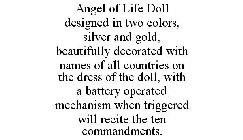 ANGEL OF LIFE DOLL DESIGNED IN TWO COLORS, SILVER AND GOLD, BEAUTIFULLY DECORATED WITH NAMES OF ALL COUNTRIES ON THE DRESS OF THE DOLL, WITH A BATTERY OPERATED MECHANISM WHEN TRIGGERED WILL RECITE THE