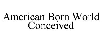 AMERICAN BORN WORLD CONCEIVED