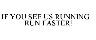 IF YOU SEE US RUNNING... RUN FASTER!
