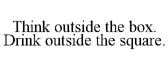 THINK OUTSIDE THE BOX. DRINK OUTSIDE THE SQUARE.