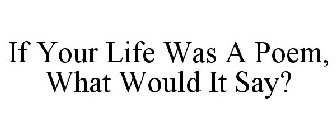 IF YOUR LIFE WAS A POEM, WHAT WOULD IT SAY?