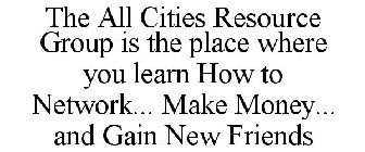 THE ALL CITIES RESOURCE GROUP IS THE PLACE WHERE YOU LEARN HOW TO NETWORK... MAKE MONEY... AND GAIN NEW FRIENDS