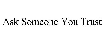 ASK SOMEONE YOU TRUST