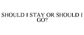 SHOULD I STAY OR SHOULD I GO?