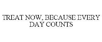 TREAT NOW, BECAUSE EVERY DAY COUNTS